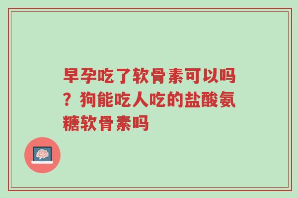 早孕吃了软骨素可以吗?狗能吃人吃的盐酸氨糖软骨素吗-第1张图片-超越 早孕吃了软骨素可以吗?狗能吃人吃的盐酸氨糖软骨素吗-第1张图片-超越