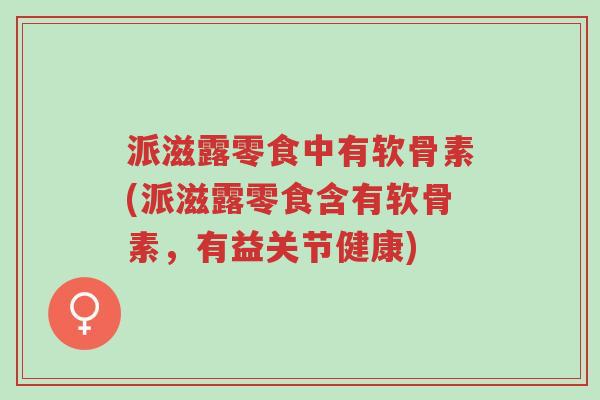 派滋露零食中有软骨素(派滋露零食含有软骨素,有益关节健康)-第1张图片-超越 派滋露零食中有软骨素(派滋露零食含有软骨素,有益关节健康)-第1张图片-超越
