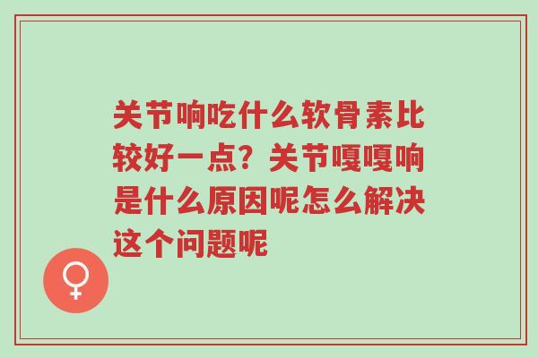 关节响吃什么软骨素比较好一点?关节嘎嘎响是什么原因呢怎么解决这个问题呢-第1张图片-超越 关节响吃什么软骨素比较好一点?关节嘎嘎响是什么原因呢怎么解决这个问题呢-第1张图片-超越