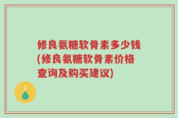修良氨糖软骨素多少钱(修良氨糖软骨素价格查询及购买建议)-第1张图片-超越 修良氨糖软骨素多少钱(修良氨糖软骨素价格查询及购买建议)-第1张图片-超越