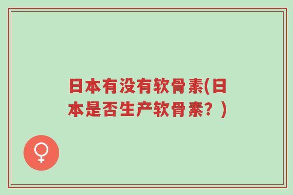 日本有没有软骨素(日本是否生产软骨素?)-第1张图片-超越 日本有没有软骨素(日本是否生产软骨素?)-第1张图片-超越