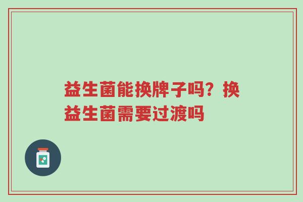 益生菌能换牌子吗?换益生菌需要过渡吗-第1张图片-超越 益生菌能换牌子吗?换益生菌需要过渡吗-第1张图片-超越