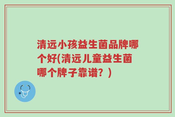 清远小孩益生菌品牌哪个好(清远儿童益生菌哪个牌子靠谱?)-第1张图片-超越 清远小孩益生菌品牌哪个好(清远儿童益生菌哪个牌子靠谱?)-第1张图片-超越