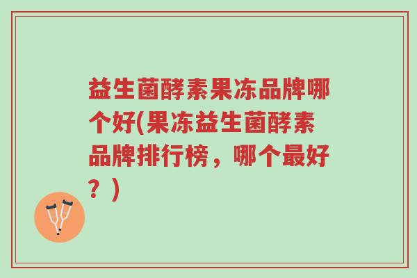 益生菌酵素果冻品牌哪个好(果冻益生菌酵素品牌排行榜,哪个最好?)-第1张图片-超越 益生菌酵素果冻品牌哪个好(果冻益生菌酵素品牌排行榜,哪个最好?)-第1张图片-超越