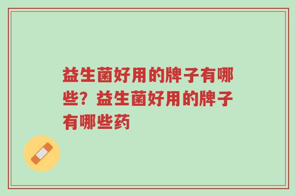 益生菌好用的牌子有哪些?益生菌好用的牌子有哪些药-第1张图片-超越 益生菌好用的牌子有哪些?益生菌好用的牌子有哪些药-第1张图片-超越