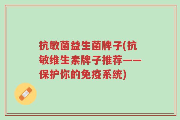 抗敏菌益生菌牌子(抗敏维生素牌子推荐——保护你的免疫系统)-第1张图片-超越 抗敏菌益生菌牌子(抗敏维生素牌子推荐——保护你的免疫系统)-第1张图片-超越