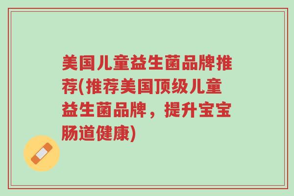 美国儿童益生菌品牌推荐(推荐美国顶级儿童益生菌品牌,提升宝宝肠道健康)-第1张图片-超越 美国儿童益生菌品牌推荐(推荐美国顶级儿童益生菌品牌,提升宝宝肠道健康)-第1张图片-超越