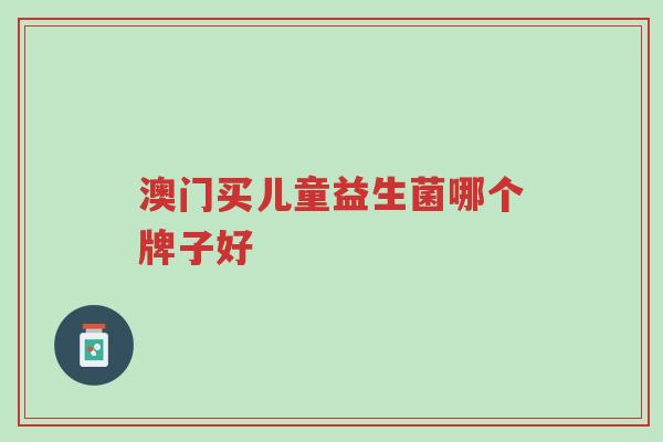 澳门买儿童益生菌哪个牌子好-第1张图片-超越 澳门买儿童益生菌哪个牌子好-第1张图片-超越
