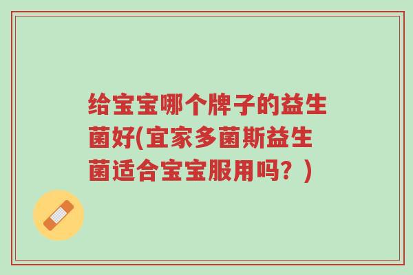 给宝宝哪个牌子的益生菌好(宜家多菌斯益生菌适合宝宝服用吗?)-第1张图片-超越 给宝宝哪个牌子的益生菌好(宜家多菌斯益生菌适合宝宝服用吗?)-第1张图片-超越