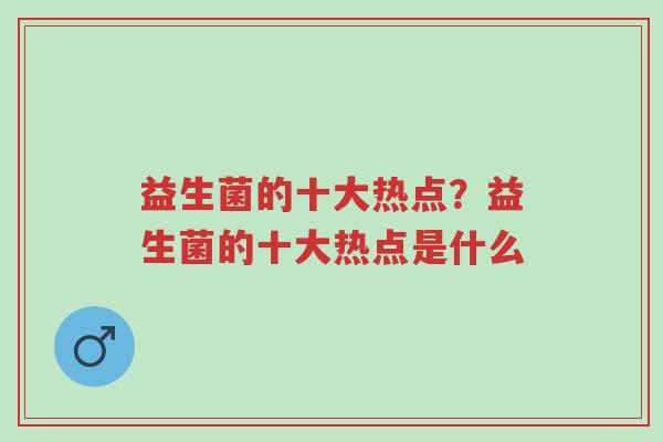 益生菌的十大热点？益生菌的十大热点是什么-第1张图片-超越