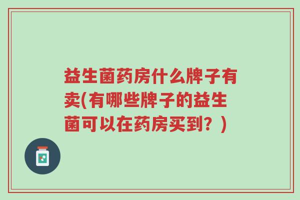 益生菌药房什么牌子有卖(有哪些牌子的益生菌可以在药房买到?)-第1张图片-超越 益生菌药房什么牌子有卖(有哪些牌子的益生菌可以在药房买到?)-第1张图片-超越