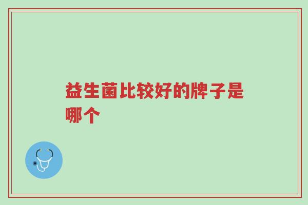 益生菌比较好的牌子是哪个-第1张图片-超越 益生菌比较好的牌子是哪个-第1张图片-超越