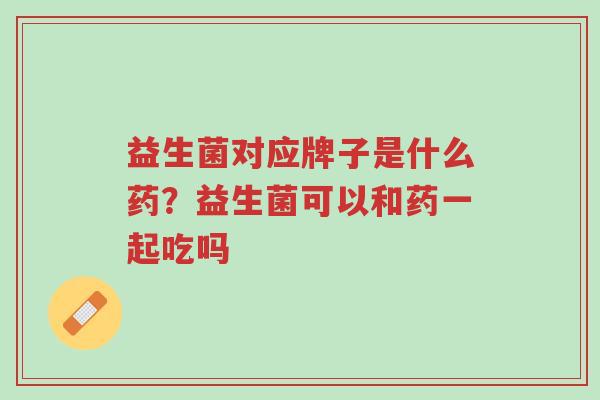 益生菌对应牌子是什么药?益生菌可以和药一起吃吗-第1张图片-超越 益生菌对应牌子是什么药?益生菌可以和药一起吃吗-第1张图片-超越