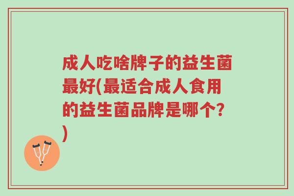成人吃啥牌子的益生菌最好(最适合成人食用的益生菌品牌是哪个？)-第1张图片-超越