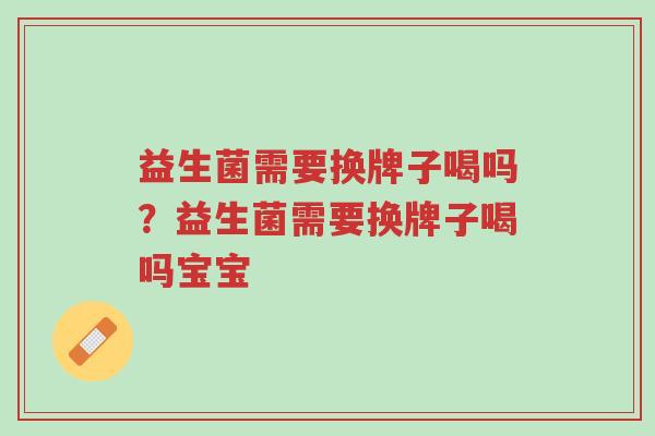 益生菌需要换牌子喝吗?益生菌需要换牌子喝吗宝宝-第1张图片-超越 益生菌需要换牌子喝吗?益生菌需要换牌子喝吗宝宝-第1张图片-超越