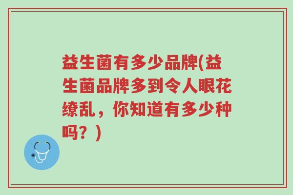 益生菌有多少品牌(益生菌品牌多到令人眼花缭乱,你知道有多少种吗?)-第1张图片-超越 益生菌有多少品牌(益生菌品牌多到令人眼花缭乱,你知道有多少种吗?)-第1张图片-超越
