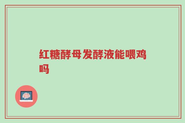 红糖酵母发酵液能喂鸡吗-第1张图片-超越 红糖酵母发酵液能喂鸡吗-第1张图片-超越