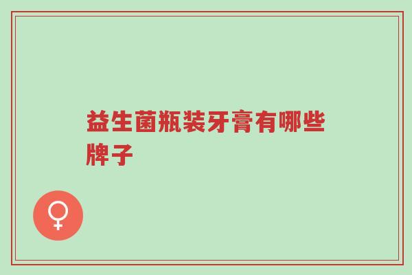 益生菌瓶装牙膏有哪些牌子-第1张图片-超越 益生菌瓶装牙膏有哪些牌子-第1张图片-超越