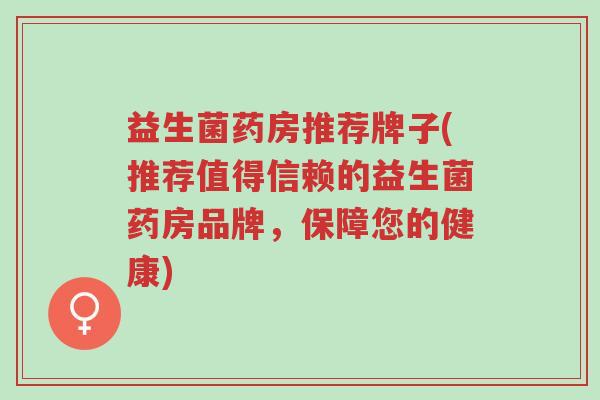 益生菌药房推荐牌子(推荐值得信赖的益生菌药房品牌,保障您的健康)-第1张图片-超越 益生菌药房推荐牌子(推荐值得信赖的益生菌药房品牌,保障您的健康)-第1张图片-超越