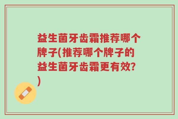 益生菌牙齿霜推荐哪个牌子(推荐哪个牌子的益生菌牙齿霜更有效?)-第1张图片-超越 益生菌牙齿霜推荐哪个牌子(推荐哪个牌子的益生菌牙齿霜更有效?)-第1张图片-超越