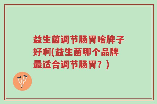 益生菌调节肠胃啥牌子好啊(益生菌哪个品牌最适合调节肠胃?)-第1张图片-超越 益生菌调节肠胃啥牌子好啊(益生菌哪个品牌最适合调节肠胃?)-第1张图片-超越