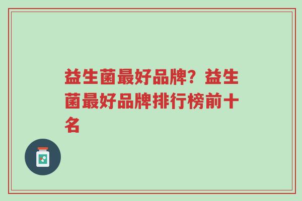 益生菌最好品牌?益生菌最好品牌排行榜前十名-第1张图片-超越 益生菌最好品牌?益生菌最好品牌排行榜前十名-第1张图片-超越
