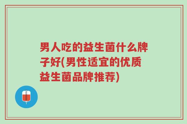 男人吃的益生菌什么牌子好(男性适宜的优质益生菌品牌推荐)-第1张图片-超越