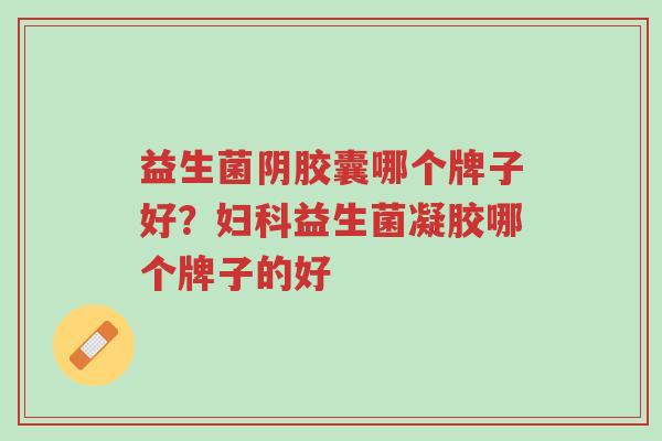 益生菌阴胶囊哪个牌子好?妇科益生菌凝胶哪个牌子的好-第1张图片-超越 益生菌阴胶囊哪个牌子好?妇科益生菌凝胶哪个牌子的好-第1张图片-超越