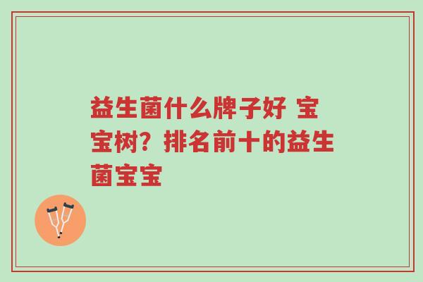 益生菌什么牌子好 宝宝树?排名前十的益生菌宝宝-第1张图片-超越 益生菌什么牌子好 宝宝树?排名前十的益生菌宝宝-第1张图片-超越