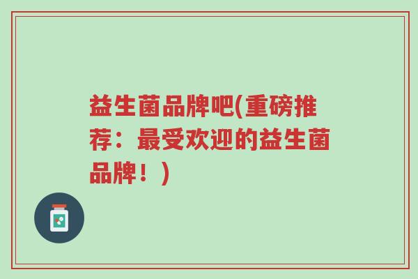 益生菌品牌吧(重磅推荐:最受欢迎的益生菌品牌!)-第1张图片-超越 益生菌品牌吧(重磅推荐:最受欢迎的益生菌品牌!)-第1张图片-超越