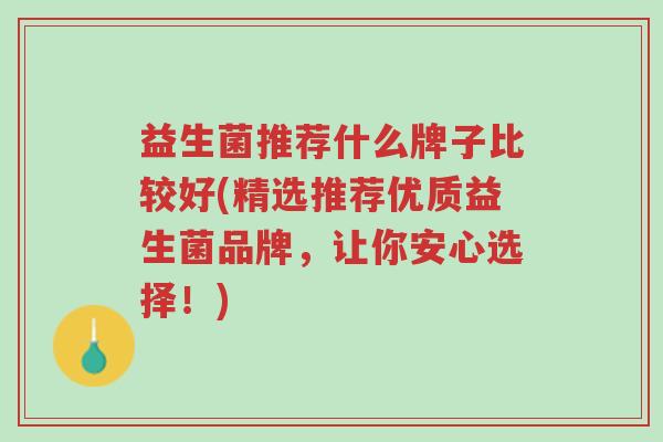 益生菌推荐什么牌子比较好(精选推荐优质益生菌品牌,让你安心选择!)-第1张图片-超越 益生菌推荐什么牌子比较好(精选推荐优质益生菌品牌,让你安心选择!)-第1张图片-超越