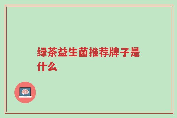 绿茶益生菌推荐牌子是什么-第1张图片-超越 绿茶益生菌推荐牌子是什么-第1张图片-超越