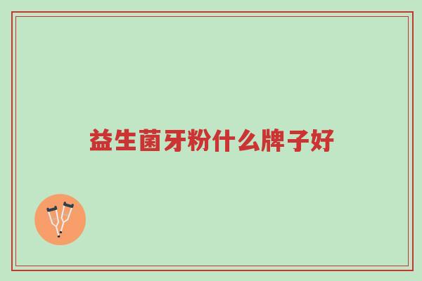 益生菌牙粉什么牌子好-第1张图片-超越 益生菌牙粉什么牌子好-第1张图片-超越
