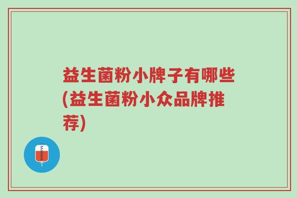 益生菌粉小牌子有哪些(益生菌粉小众品牌推荐)-第1张图片-超越 益生菌粉小牌子有哪些(益生菌粉小众品牌推荐)-第1张图片-超越