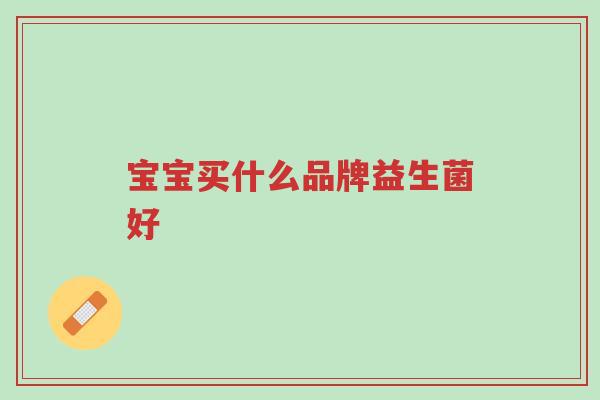 宝宝买什么品牌益生菌好-第1张图片-超越 宝宝买什么品牌益生菌好-第1张图片-超越