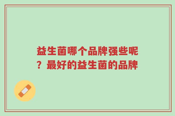 益生菌哪个品牌强些呢?最好的益生菌的品牌-第1张图片-超越 益生菌哪个品牌强些呢?最好的益生菌的品牌-第1张图片-超越