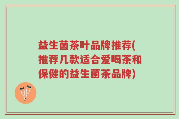 益生菌茶叶品牌推荐(推荐几款适合爱喝茶和保健的益生菌茶品牌)-第1张图片-超越