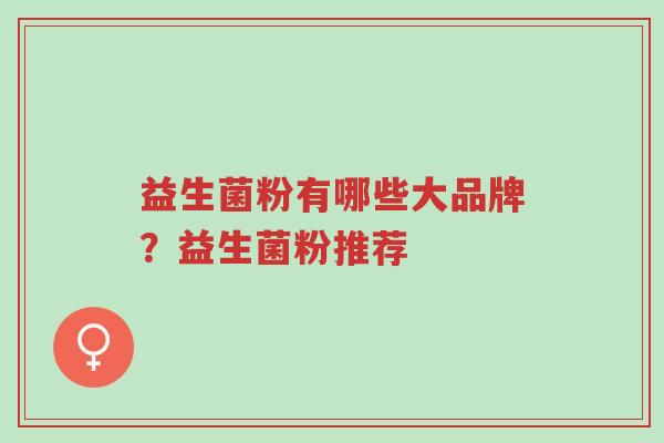 益生菌粉有哪些大品牌?益生菌粉推荐-第1张图片-超越 益生菌粉有哪些大品牌?益生菌粉推荐-第1张图片-超越