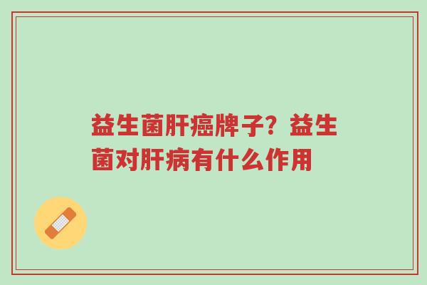 益生菌肝癌牌子?益生菌对肝病有什么作用-第1张图片-超越 益生菌肝癌牌子?益生菌对肝病有什么作用-第1张图片-超越