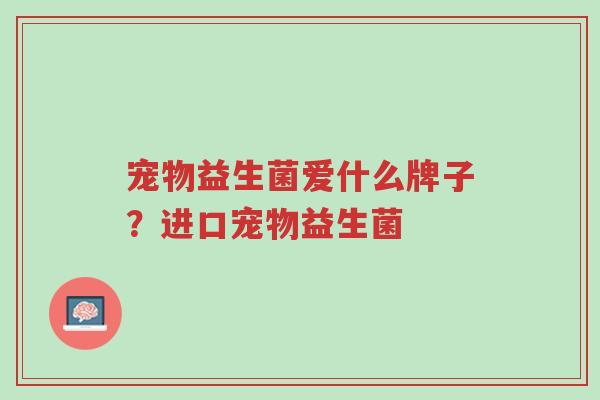 宠物益生菌爱什么牌子？进口宠物益生菌-第1张图片-超越