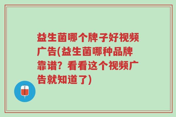 益生菌哪个牌子好视频广告(益生菌哪种品牌靠谱?看看这个视频广告就知道了)-第1张图片-超越 益生菌哪个牌子好视频广告(益生菌哪种品牌靠谱?看看这个视频广告就知道了)-第1张图片-超越