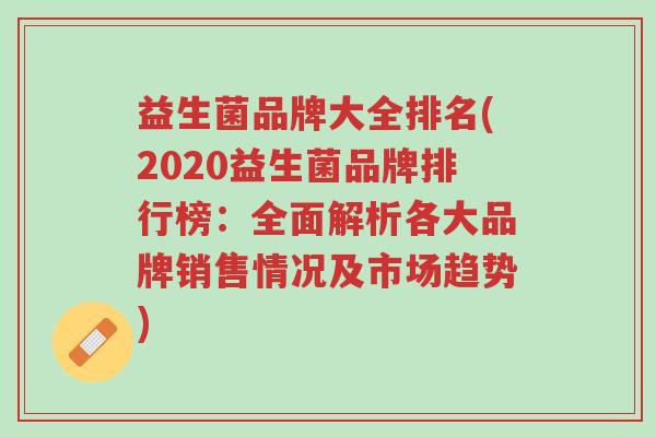 益生菌品牌大全排名(2020益生菌品牌排行榜:全面解析各大品牌销售情况及市场趋势)-第1张图片-超越 益生菌品牌大全排名(2020益生菌品牌排行榜:全面解析各大品牌销售情况及市场趋势)-第1张图片-超越