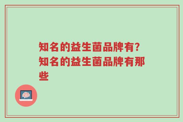 知名的益生菌品牌有?知名的益生菌品牌有那些-第1张图片-超越 知名的益生菌品牌有?知名的益生菌品牌有那些-第1张图片-超越
