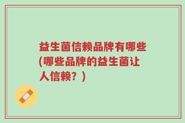益生菌信赖品牌有哪些(哪些品牌的益生菌让人信赖?)-第1张图片-超越 益生菌信赖品牌有哪些(哪些品牌的益生菌让人信赖?)-第1张图片-超越