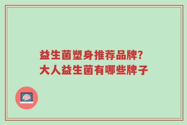 益生菌塑身推荐品牌?大人益生菌有哪些牌子-第1张图片-超越 益生菌塑身推荐品牌?大人益生菌有哪些牌子-第1张图片-超越
