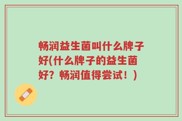 畅润益生菌叫什么牌子好(什么牌子的益生菌好?畅润值得尝试!)-第1张图片-超越 畅润益生菌叫什么牌子好(什么牌子的益生菌好?畅润值得尝试!)-第1张图片-超越