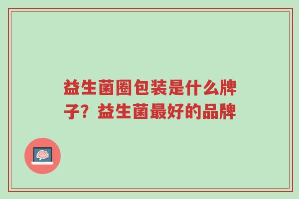 益生菌圈包装是什么牌子?益生菌最好的品牌-第1张图片-超越 益生菌圈包装是什么牌子?益生菌最好的品牌-第1张图片-超越