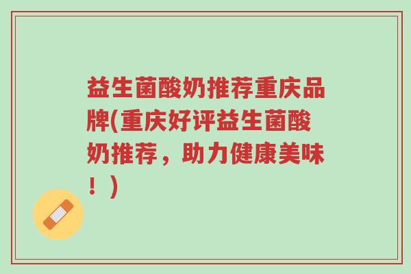 益生菌酸奶推荐重庆品牌(重庆好评益生菌酸奶推荐,助力健康美味!)-第1张图片-超越 益生菌酸奶推荐重庆品牌(重庆好评益生菌酸奶推荐,助力健康美味!)-第1张图片-超越