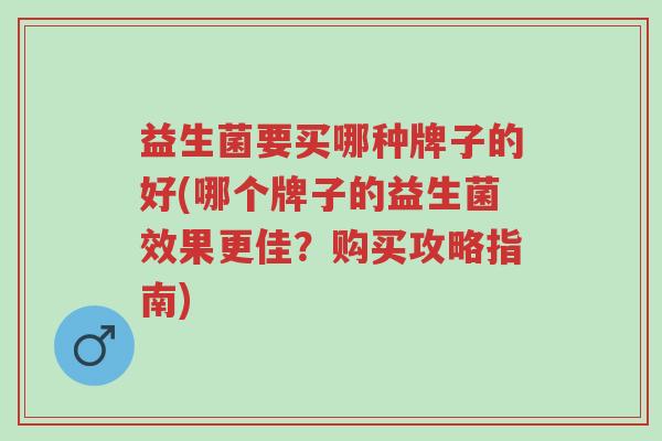 益生菌要买哪种牌子的好(哪个牌子的益生菌效果更佳?购买攻略指南)-第1张图片-超越 益生菌要买哪种牌子的好(哪个牌子的益生菌效果更佳?购买攻略指南)-第1张图片-超越