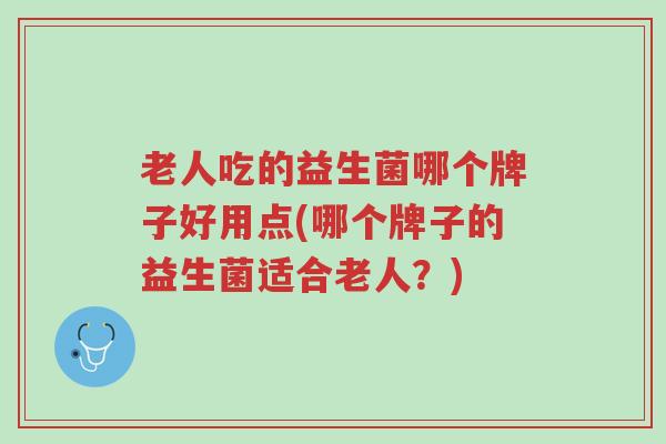 老人吃的益生菌哪个牌子好用点(哪个牌子的益生菌适合老人?)-第1张图片-超越 老人吃的益生菌哪个牌子好用点(哪个牌子的益生菌适合老人?)-第1张图片-超越
